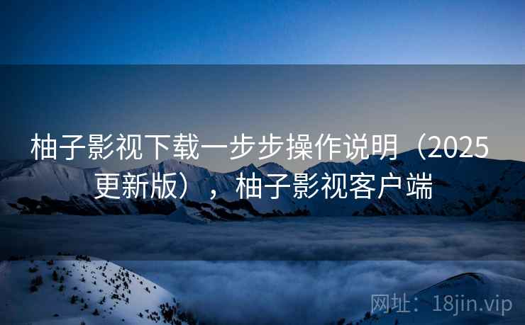 柚子影视下载一步步操作说明(2025 更新版),柚子影视客户端 柚子影视下载一步步操作说明(2025 更新版),柚子影视客户端