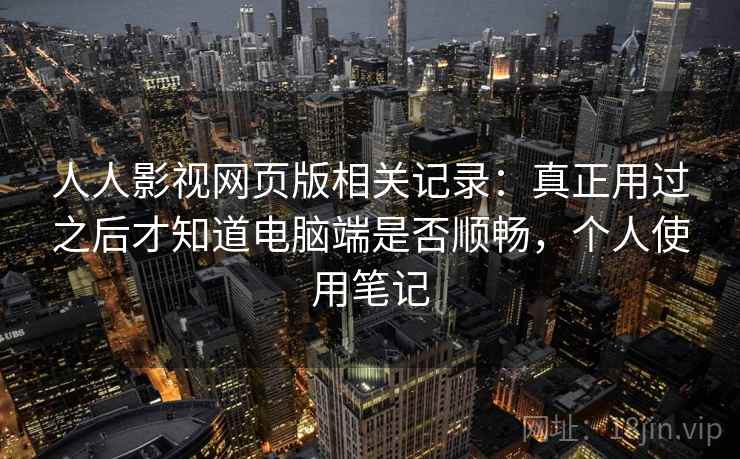 人人影视网页版相关记录：真正用过之后才知道电脑端是否顺畅，个人使用笔记
