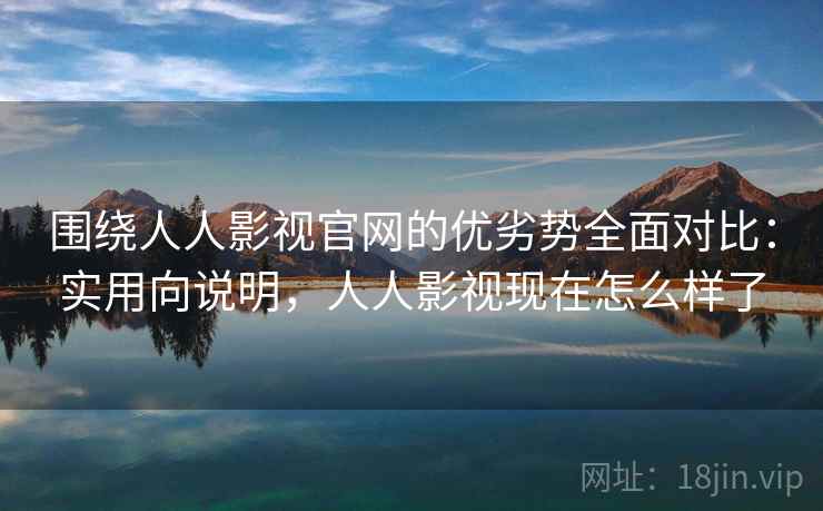 围绕人人影视官网的优劣势全面对比:实用向说明,人人影视现在怎么样了 围绕人人影视官网的优劣势全面对比:实用向说明,人人影视现在怎么样了