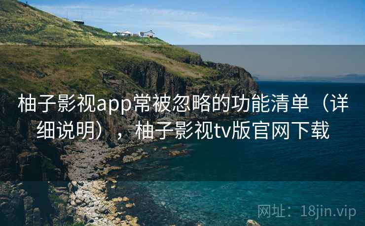 柚子影视app常被忽略的功能清单(详细说明),柚子影视tv版官网下载 柚子影视app常被忽略的功能清单(详细说明),柚子影视tv版官网下载