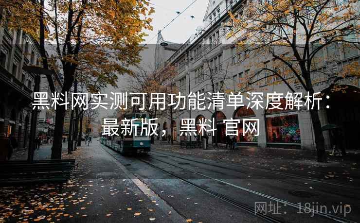黑料网实测可用功能清单深度解析：最新版，黑料 官网