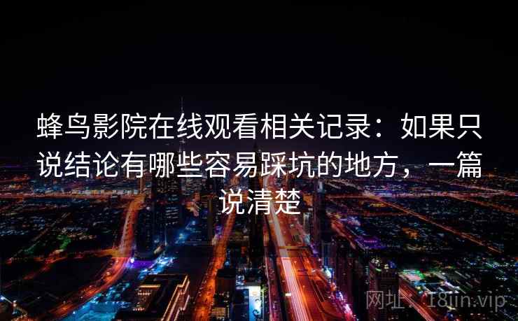 蜂鸟影院在线观看相关记录：如果只说结论有哪些容易踩坑的地方，一篇说清楚