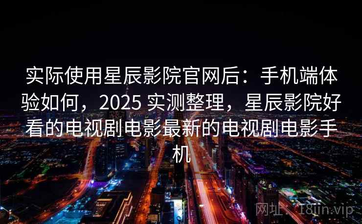 实际使用星辰影院官网后:手机端体验如何,2025 实测整理,星辰影院好看的电视剧电影最新的电视剧电影手机 实际使用星辰影院官网后:手机端体验如何,2025 实测整理,星辰影院好看的电视剧电影最新的电视剧电影手机