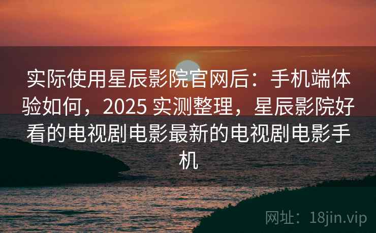 实际使用星辰影院官网后:手机端体验如何,2025 实测整理,星辰影院好看的电视剧电影最新的电视剧电影手机 实际使用星辰影院官网后:手机端体验如何,2025 实测整理,星辰影院好看的电视剧电影最新的电视剧电影手机