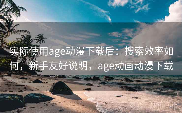 实际使用age动漫下载后：搜索效率如何，新手友好说明，age动画动漫下载