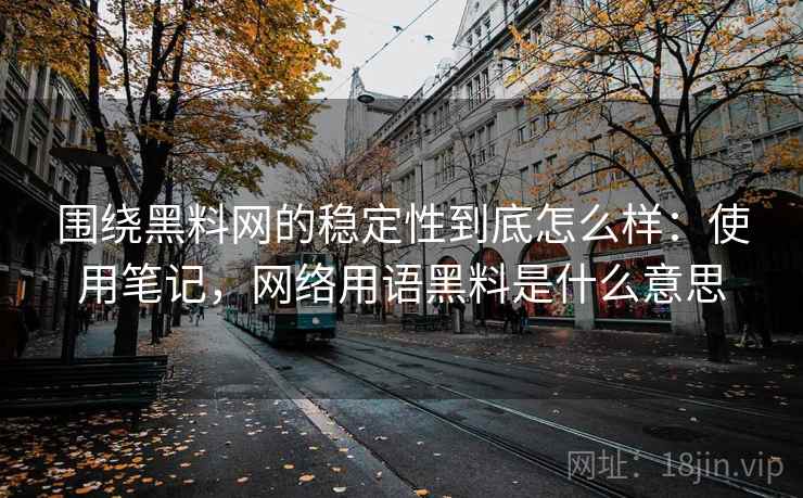 围绕黑料网的稳定性到底怎么样:使用笔记,网络用语黑料是什么意思 围绕黑料网的稳定性到底怎么样:使用笔记,网络用语黑料是什么意思