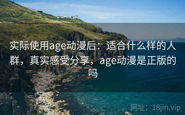实际使用age动漫后：适合什么样的人群，真实感受分享，age动漫是正版的吗