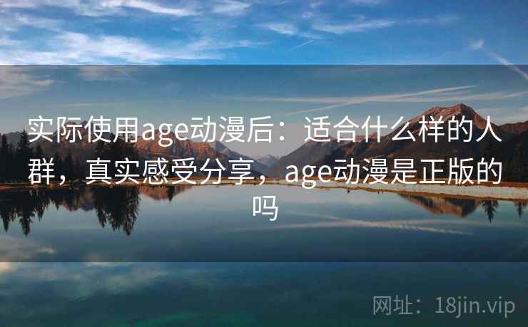 实际使用age动漫后：适合什么样的人群，真实感受分享，age动漫是正版的吗