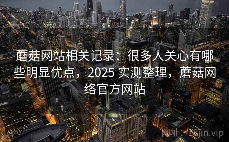 蘑菇网站相关记录:很多人关心有哪些明显优点,2025 实测整理,蘑菇网络官方网站 蘑菇网站相关记录:很多人关心有哪些明显优点,2025 实测整理,蘑菇网络官方网站