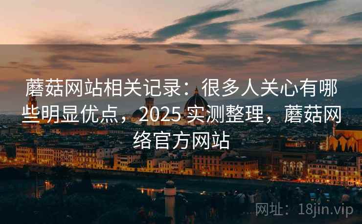 蘑菇网站相关记录:很多人关心有哪些明显优点,2025 实测整理,蘑菇网络官方网站 蘑菇网站相关记录:很多人关心有哪些明显优点,2025 实测整理,蘑菇网络官方网站