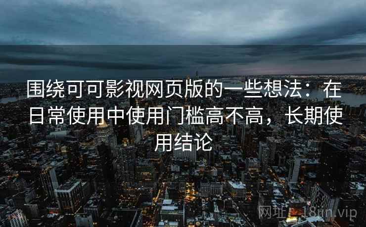 围绕可可影视网页版的一些想法：在日常使用中使用门槛高不高，长期使用结论