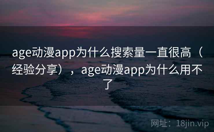 age动漫app为什么搜索量一直很高(经验分享),age动漫app为什么用不了 age动漫app为什么搜索量一直很高(经验分享),age动漫app为什么用不了