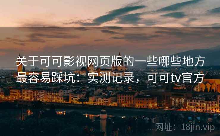 关于可可影视网页版的一些哪些地方最容易踩坑：实测记录，可可tv官方