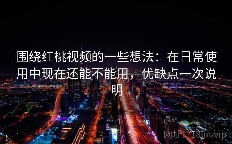 围绕红桃视频的一些想法：在日常使用中现在还能不能用，优缺点一次说明