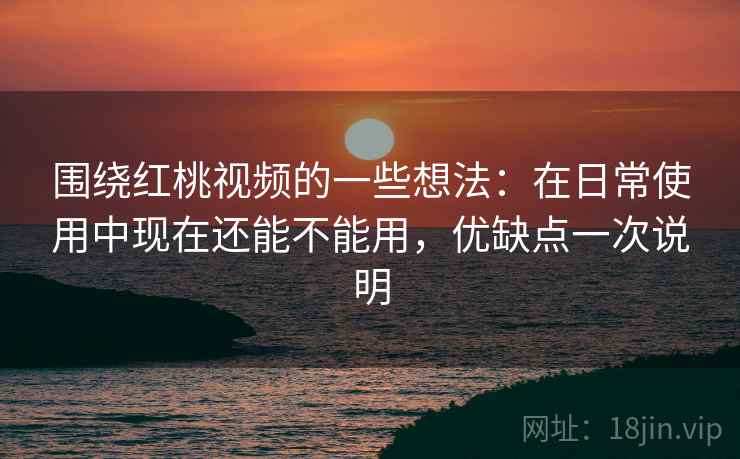 围绕红桃视频的一些想法：在日常使用中现在还能不能用，优缺点一次说明