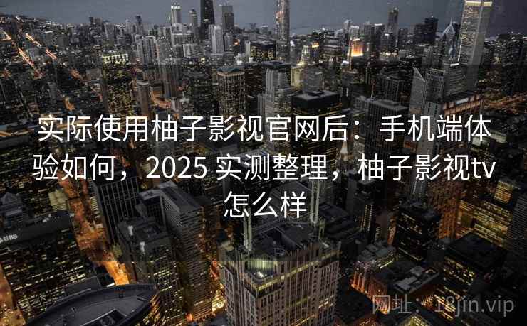 实际使用柚子影视官网后：手机端体验如何，2025 实测整理，柚子影视tv怎么样