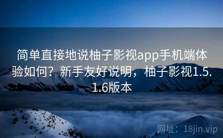 简单直接地说柚子影视app手机端体验如何?新手友好说明,柚子影视1.5.1.6版本 简单直接地说柚子影视app手机端体验如何?新手友好说明,柚子影视1.5.1.6版本