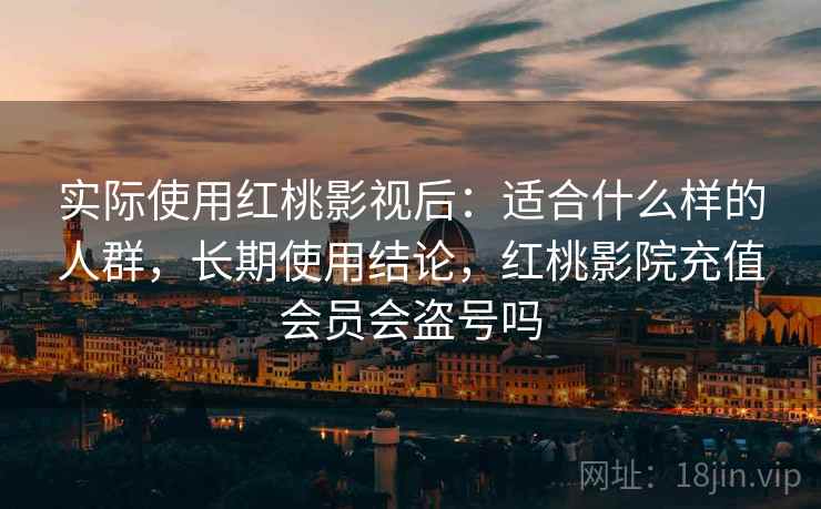 实际使用红桃影视后：适合什么样的人群，长期使用结论，红桃影院充值会员会盗号吗