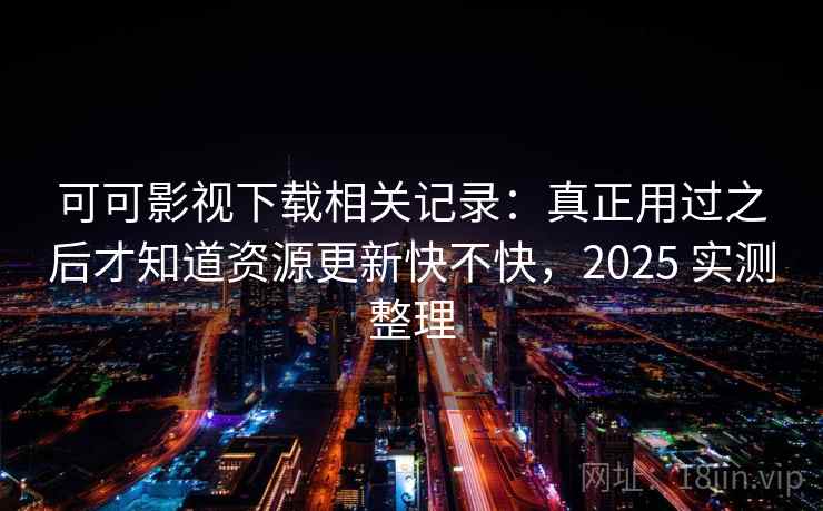 可可影视下载相关记录：真正用过之后才知道资源更新快不快，2025 实测整理