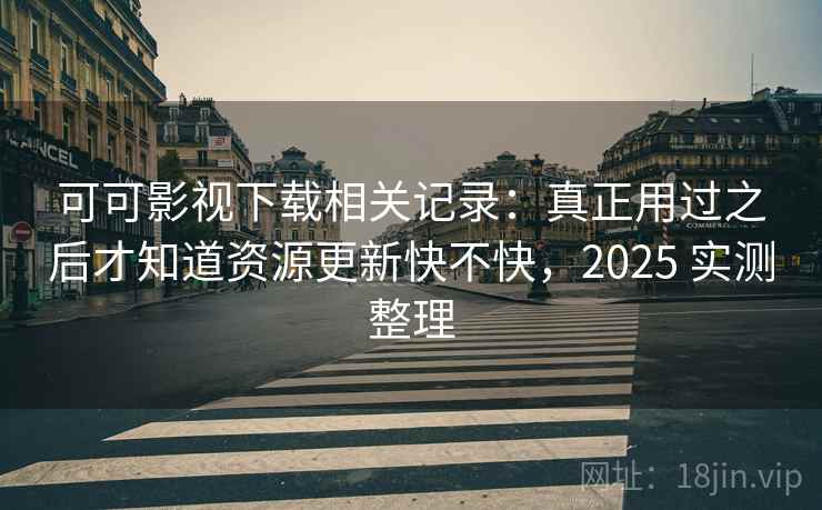 可可影视下载相关记录：真正用过之后才知道资源更新快不快，2025 实测整理
