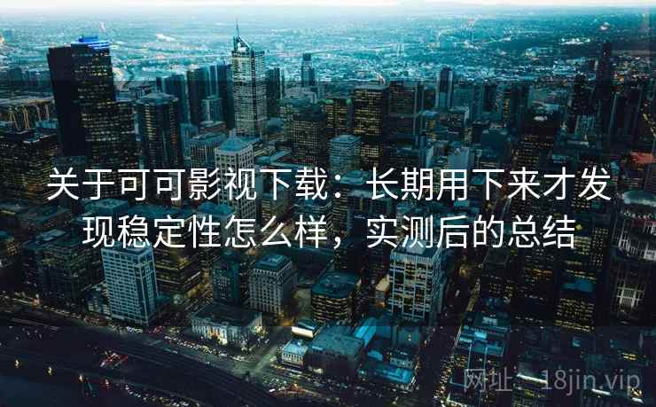 关于可可影视下载：长期用下来才发现稳定性怎么样，实测后的总结