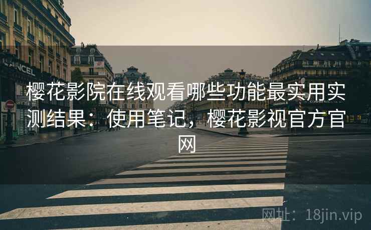 樱花影院在线观看哪些功能最实用实测结果：使用笔记，樱花影视官方官网