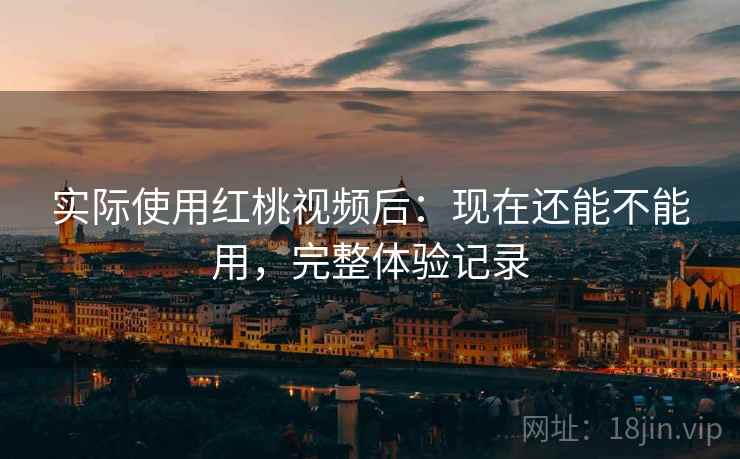 实际使用红桃视频后：现在还能不能用，完整体验记录