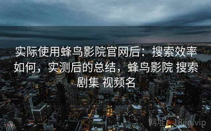 实际使用蜂鸟影院官网后：搜索效率如何，实测后的总结，蜂鸟影院 搜索剧集 视频名