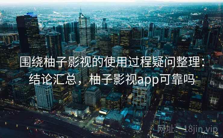 围绕柚子影视的使用过程疑问整理:结论汇总,柚子影视app可靠吗 围绕柚子影视的使用过程疑问整理:结论汇总,柚子影视app可靠吗