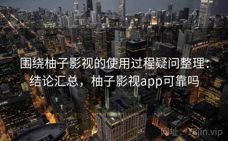 围绕柚子影视的使用过程疑问整理:结论汇总,柚子影视app可靠吗 围绕柚子影视的使用过程疑问整理:结论汇总,柚子影视app可靠吗