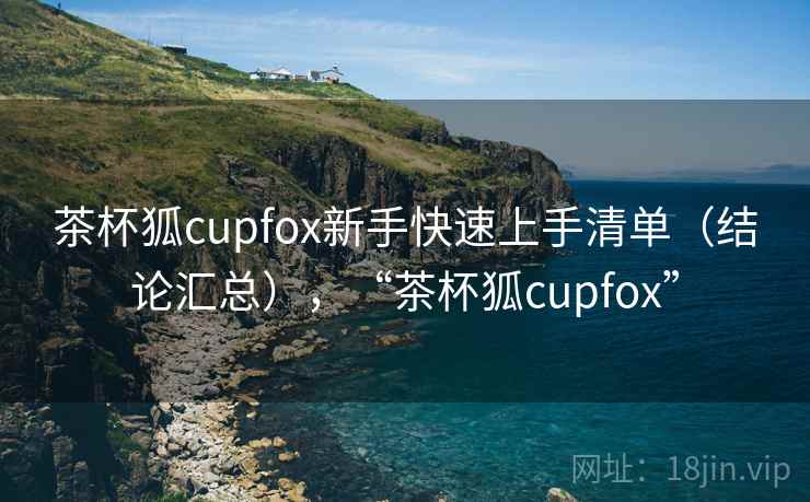 茶杯狐cupfox新手快速上手清单(结论汇总),“茶杯狐cupfox” 茶杯狐cupfox新手快速上手清单(结论汇总),“茶杯狐cupfox”