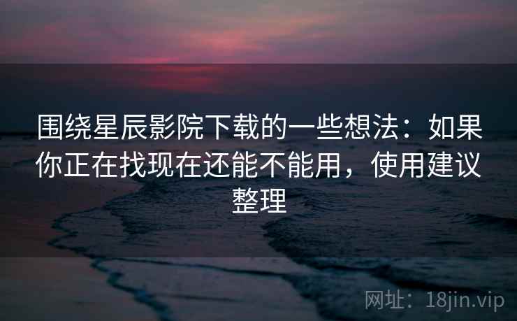 围绕星辰影院下载的一些想法:如果你正在找现在还能不能用,使用建议整理 围绕星辰影院下载的一些想法:如果你正在找现在还能不能用,使用建议整理