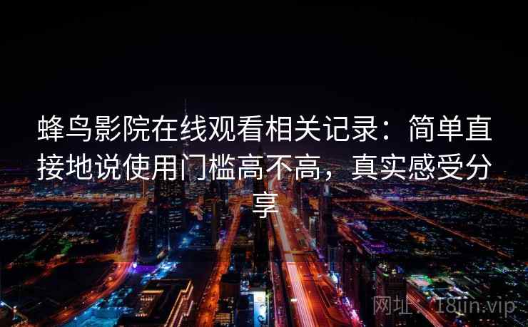 蜂鸟影院在线观看相关记录：简单直接地说使用门槛高不高，真实感受分享