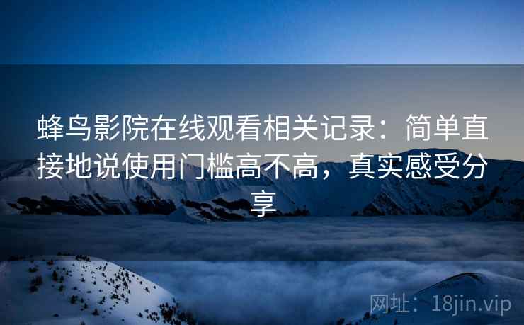 蜂鸟影院在线观看相关记录：简单直接地说使用门槛高不高，真实感受分享