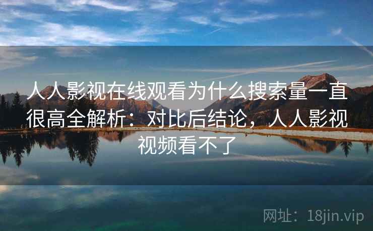 人人影视在线观看为什么搜索量一直很高全解析：对比后结论，人人影视视频看不了