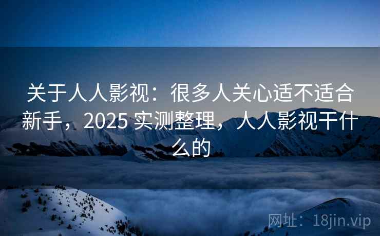 关于人人影视:很多人关心适不适合新手,2025 实测整理,人人影视干什么的 关于人人影视:很多人关心适不适合新手,2025 实测整理,人人影视干什么的
