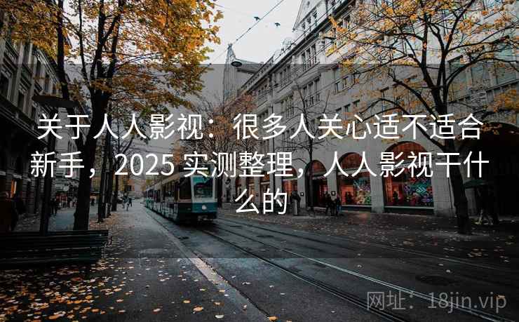 关于人人影视:很多人关心适不适合新手,2025 实测整理,人人影视干什么的 关于人人影视:很多人关心适不适合新手,2025 实测整理,人人影视干什么的