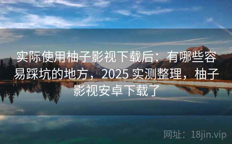 实际使用柚子影视下载后：有哪些容易踩坑的地方，2025 实测整理，柚子影视安卓下载了