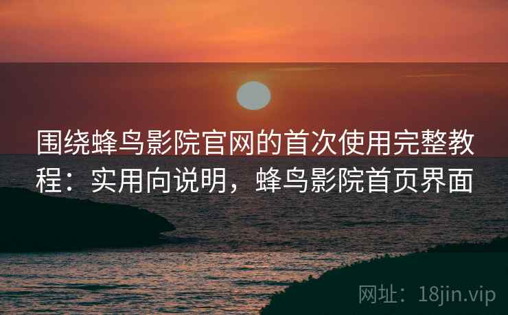 围绕蜂鸟影院官网的首次使用完整教程：实用向说明，蜂鸟影院首页界面