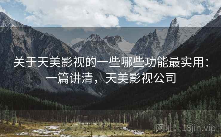 关于天美影视的一些哪些功能最实用：一篇讲清，天美影视公司