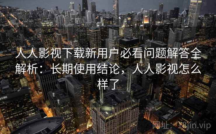 人人影视下载新用户必看问题解答全解析：长期使用结论，人人影视怎么样了