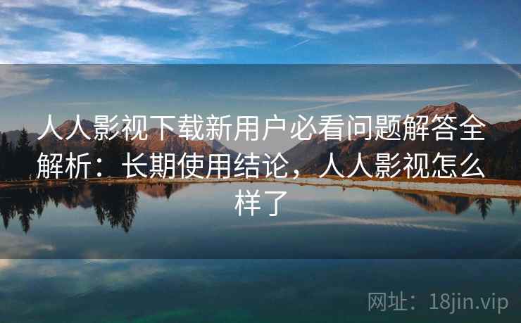 人人影视下载新用户必看问题解答全解析：长期使用结论，人人影视怎么样了