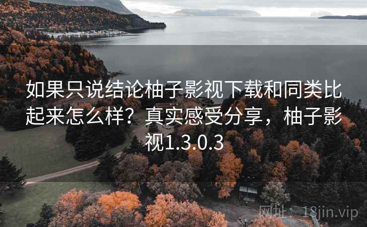如果只说结论柚子影视下载和同类比起来怎么样?真实感受分享,柚子影视1.3.0.3 如果只说结论柚子影视下载和同类比起来怎么样?真实感受分享,柚子影视1.3.0.3