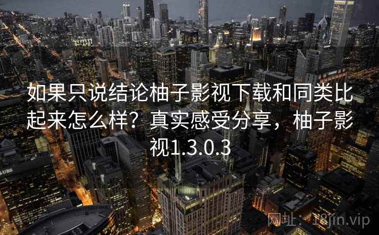 如果只说结论柚子影视下载和同类比起来怎么样?真实感受分享,柚子影视1.3.0.3 如果只说结论柚子影视下载和同类比起来怎么样?真实感受分享,柚子影视1.3.0.3
