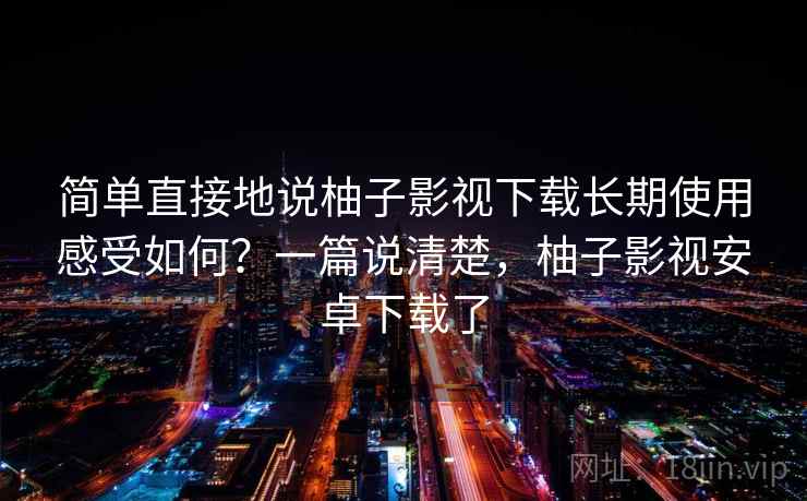 简单直接地说柚子影视下载长期使用感受如何?一篇说清楚,柚子影视安卓下载了 简单直接地说柚子影视下载长期使用感受如何?一篇说清楚,柚子影视安卓下载了