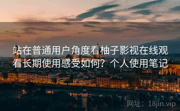 站在普通用户角度看柚子影视在线观看长期使用感受如何？个人使用笔记