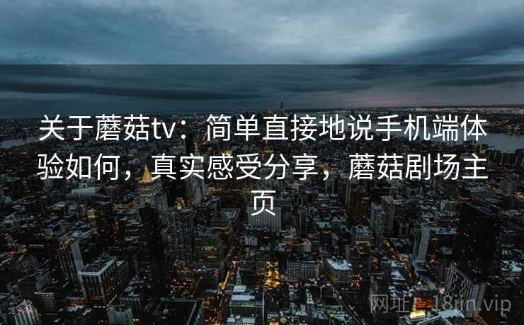 关于蘑菇tv：简单直接地说手机端体验如何，真实感受分享，蘑菇剧场主页