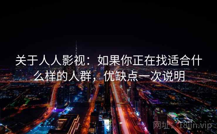 关于人人影视：如果你正在找适合什么样的人群，优缺点一次说明