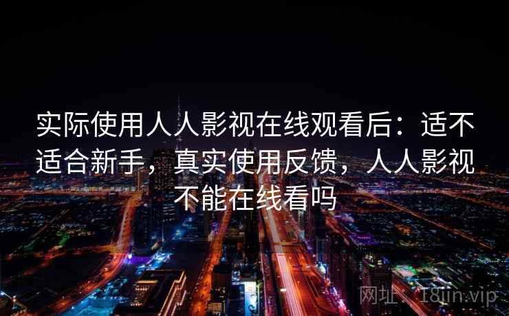 实际使用人人影视在线观看后：适不适合新手，真实使用反馈，人人影视不能在线看吗