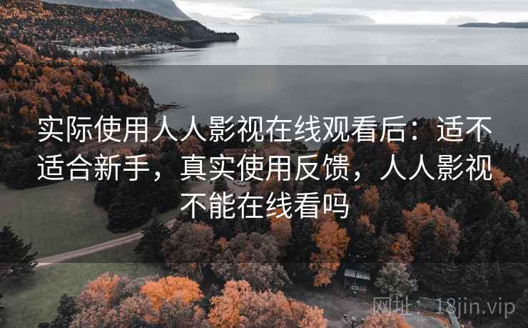 实际使用人人影视在线观看后：适不适合新手，真实使用反馈，人人影视不能在线看吗